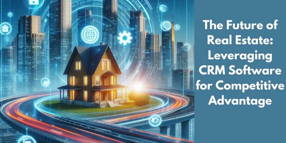 The Future of Real Estate: Leveraging CRM Software for Competitive Advantage