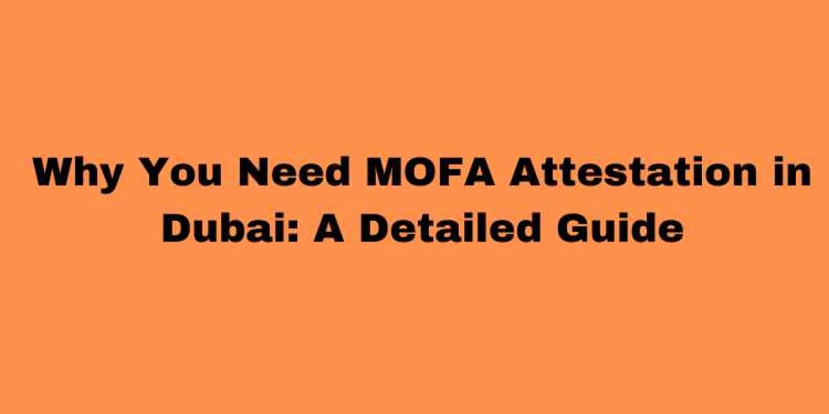 Why You Need MOFA Attestation in Dubai: A Detailed Guide